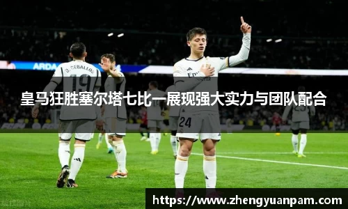 皇马狂胜塞尔塔七比一展现强大实力与团队配合