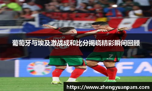 葡萄牙与埃及激战成和比分揭晓精彩瞬间回顾