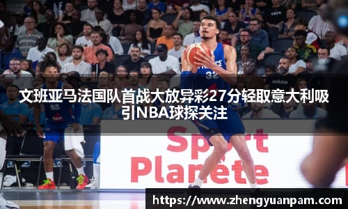 文班亚马法国队首战大放异彩27分轻取意大利吸引NBA球探关注