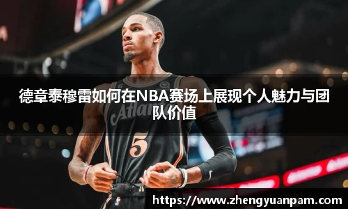 德章泰穆雷如何在NBA赛场上展现个人魅力与团队价值