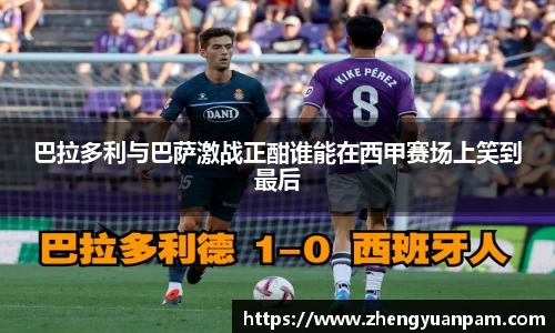 巴拉多利与巴萨激战正酣谁能在西甲赛场上笑到最后