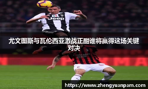 尤文图斯与瓦伦西亚激战正酣谁将赢得这场关键对决