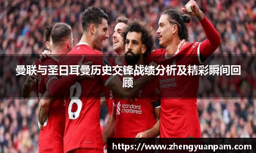 曼联与圣日耳曼历史交锋战绩分析及精彩瞬间回顾