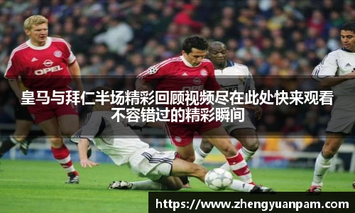 皇马与拜仁半场精彩回顾视频尽在此处快来观看不容错过的精彩瞬间