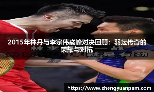 2015年林丹与李宗伟巅峰对决回顾：羽坛传奇的荣耀与对抗