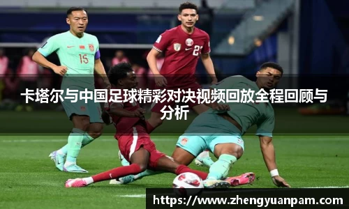 卡塔尔与中国足球精彩对决视频回放全程回顾与分析