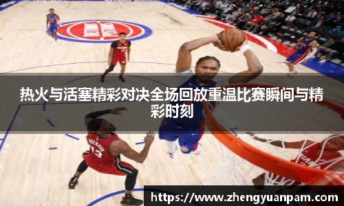 热火与活塞精彩对决全场回放重温比赛瞬间与精彩时刻
