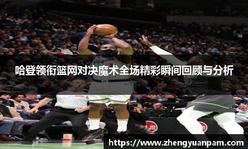 哈登领衔篮网对决魔术全场精彩瞬间回顾与分析