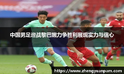 中国男足迎战黎巴嫩力争胜利展现实力与信心