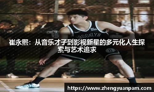 崔永熙：从音乐才子到影视新星的多元化人生探索与艺术追求