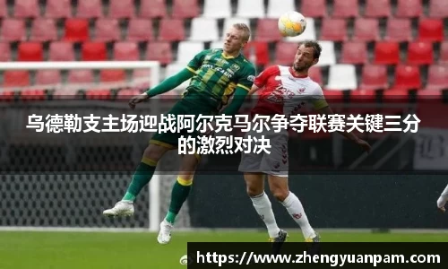 乌德勒支主场迎战阿尔克马尔争夺联赛关键三分的激烈对决