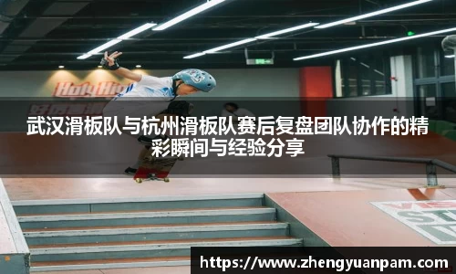 武汉滑板队与杭州滑板队赛后复盘团队协作的精彩瞬间与经验分享